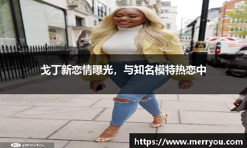 戈丁新恋情曝光，与知名模特热恋中
