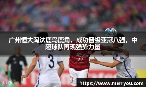 广州恒大淘汰鹿岛鹿角，成功晋级亚冠八强，中超球队再现强势力量