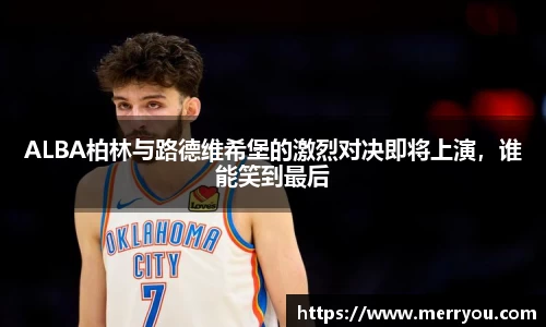 ALBA柏林与路德维希堡的激烈对决即将上演，谁能笑到最后