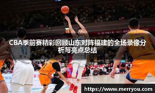 CBA季前赛精彩回顾山东对阵福建的全场录像分析与亮点总结